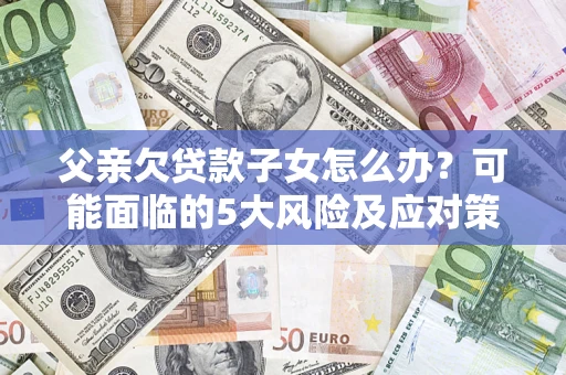北京父亲欠贷款子女怎么办?可能面临的5大风险及应对策略 北京父亲欠贷款子女怎么办?可能面临的5大风险及应对策略