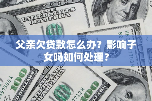 北京父亲欠贷款怎么办？影响子女吗如何处理？