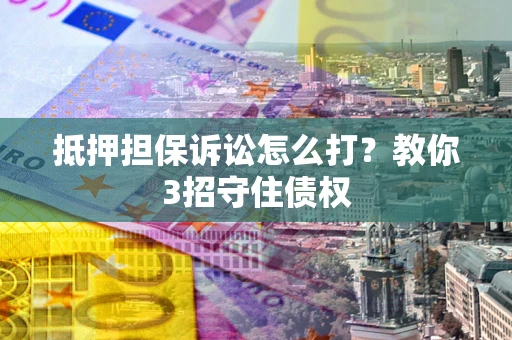 北京抵押担保诉讼怎么打？教你3招守住债权