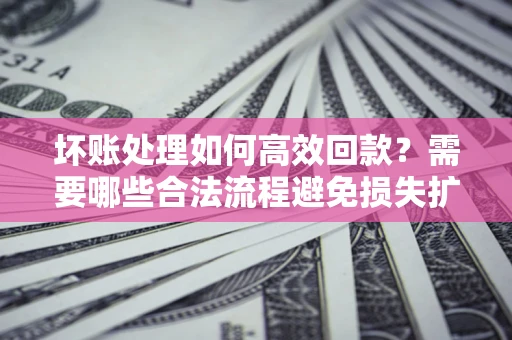 北京坏账处理如何高效回款？需要哪些合法流程避免损失扩大？