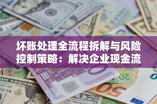 北京坏账处理全流程拆解与风险控制策略：解决企业现金流顽疾的实战指南