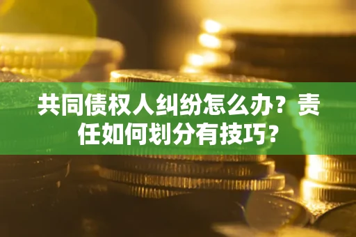 北京共同债权人纠纷怎么办？责任如何划分有技巧？