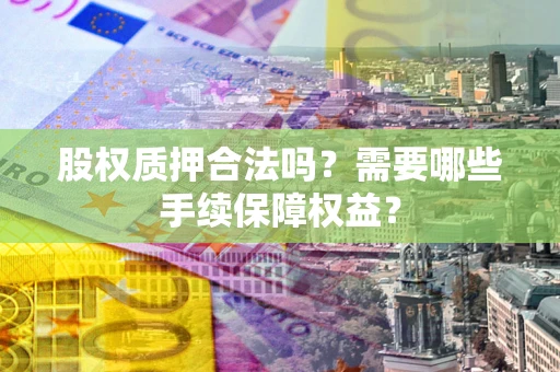 北京股权质押合法吗？需要哪些手续保障权益？