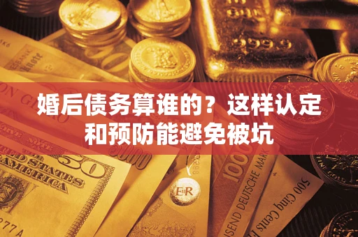 北京婚后债务算谁的？这样认定和预防能避免被坑