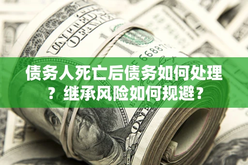 北京债务人死亡后债务如何处理？继承风险如何规避？