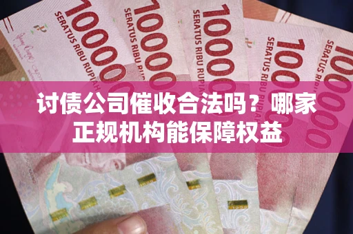 北京讨债公司催收合法吗？哪家正规机构能保障权益