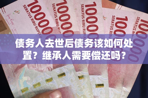北京债务人去世后债务该如何处置？继承人需要偿还吗？