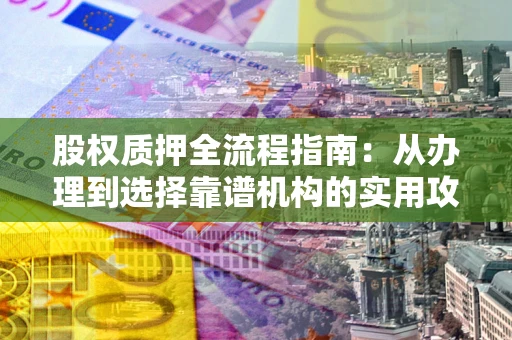 北京股权质押全流程指南：从办理到选择靠谱机构的实用攻略