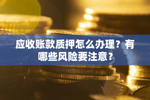 北京应收账款质押怎么办理？有哪些风险要注意？