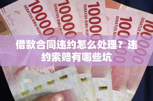 北京借款合同违约怎么处理？违约索赔有哪些坑