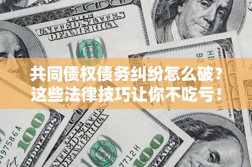 北京共同债权债务纠纷怎么破？这些法律技巧让你不吃亏！
