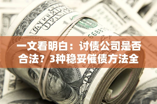 北京一文看明白：讨债公司是否合法？3种稳妥催债方法全解析