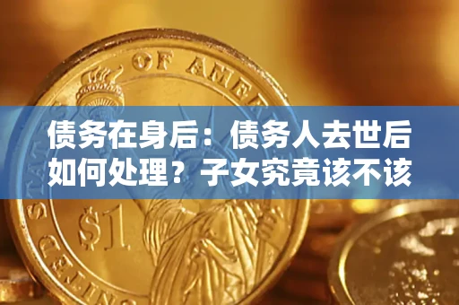 北京债务在身后：债务人去世后如何处理？子女究竟该不该还钱？