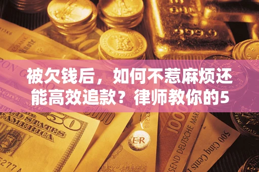 北京被欠钱后，如何不惹麻烦还能高效追款？律师教你的5步合法讨债法
