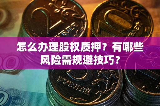 北京怎么办理股权质押？有哪些风险需规避技巧？