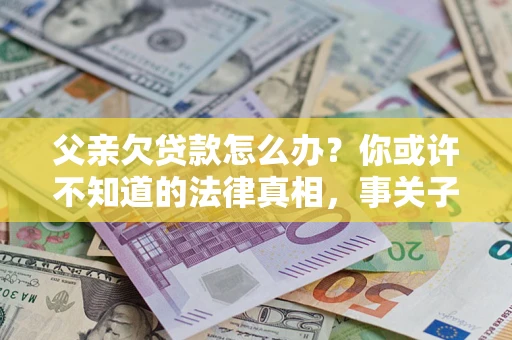 北京父亲欠贷款怎么办？你或许不知道的法律真相，事关子女未来