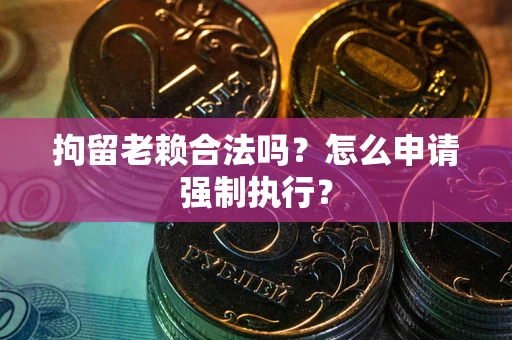 北京拘留老赖合法吗？怎么申请强制执行？