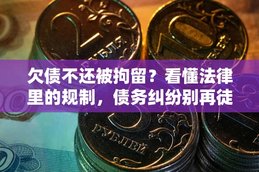 北京欠债不还被拘留？看懂法律里的规制，债务纠纷别再徒劳奔波