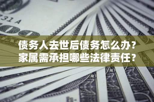 北京债务人去世后债务怎么办？家属需承担哪些法律责任？