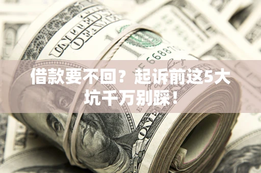 北京借款要不回？起诉前这5大坑千万别踩！