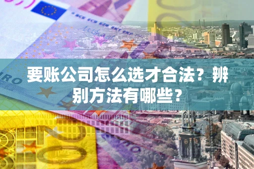 北京要账公司怎么选才合法？辨别方法有哪些？