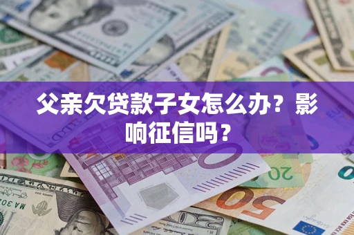 北京父亲欠贷款子女怎么办？影响征信吗？