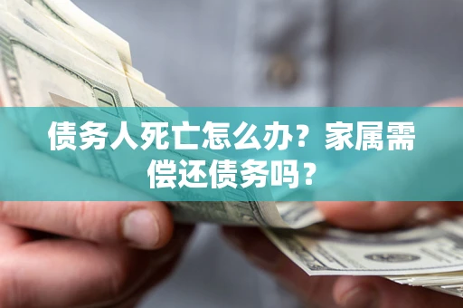 北京债务人死亡怎么办？家属需偿还债务吗？