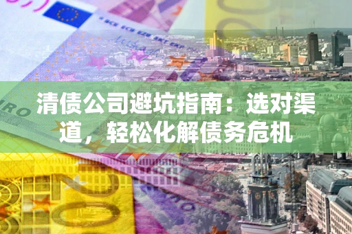 北京清债公司避坑指南：选对渠道，轻松化解债务危机