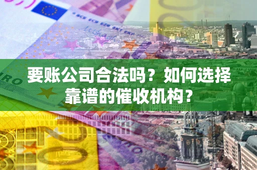 北京要账公司合法吗？如何选择靠谱的催收机构？
