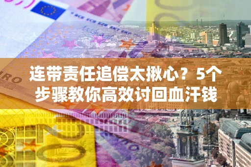 北京连带责任追偿太揪心？5个步骤教你高效讨回血汗钱