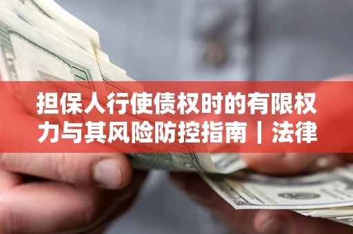 北京担保人行使债权时的有限权力与其风险防控指南｜法律实务解析
