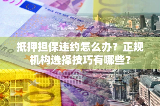 北京抵押担保违约怎么办？正规机构选择技巧有哪些？