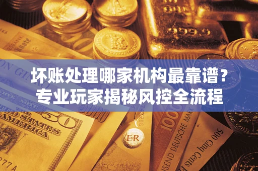 北京坏账处理哪家机构最靠谱？专业玩家揭秘风控全流程