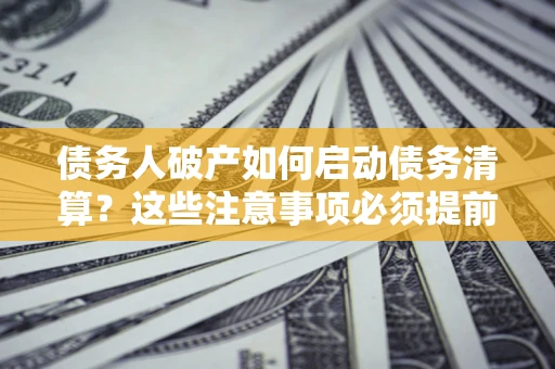 北京债务人破产如何启动债务清算？这些注意事项必须提前知道