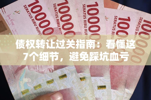 北京债权转让过关指南：看懂这7个细节，避免踩坑血亏