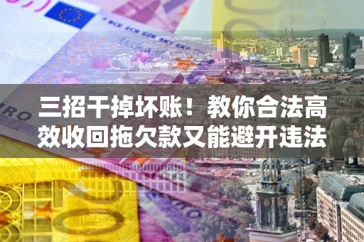 北京三招干掉坏账！教你合法高效收回拖欠款又能避开违法雷区