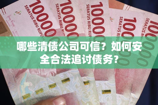 北京哪些清债公司可信？如何安全合法追讨债务？