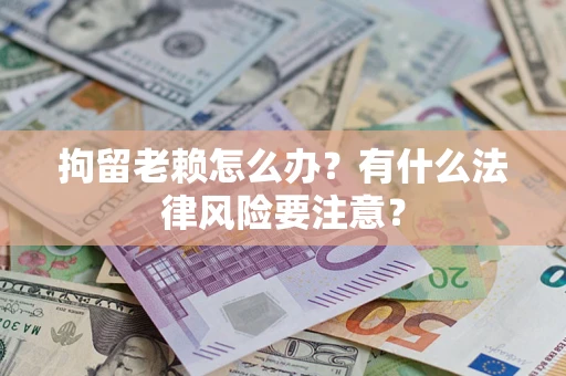 北京拘留老赖怎么办？有什么法律风险要注意？