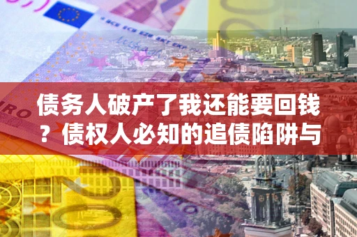 北京债务人破产了我还能要回钱？债权人必知的追债陷阱与破局之道