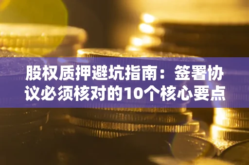 北京股权质押避坑指南:签署协议必须核对的10个核心要点 北京股权质押避坑指南:签署协议必须核对的10个核心要点