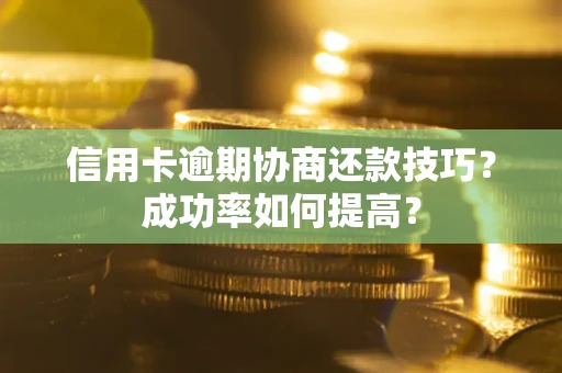 北京信用卡逾期协商还款技巧？成功率如何提高？
