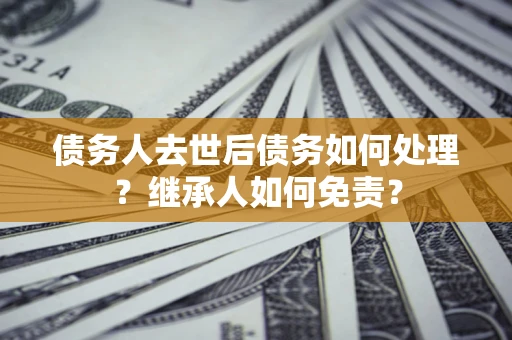 北京债务人去世后债务如何处理？继承人如何免责？