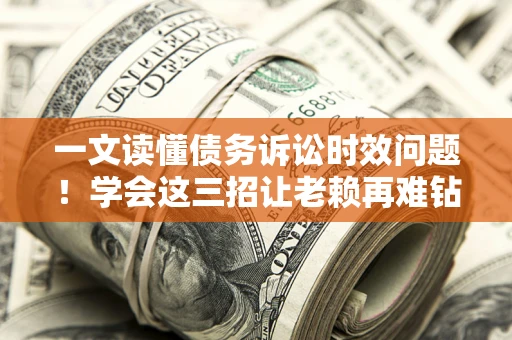 北京一文读懂债务诉讼时效问题！学会这三招让老赖再难钻空子