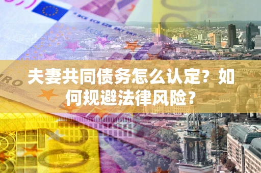 北京夫妻共同债务怎么认定？如何规避法律风险？