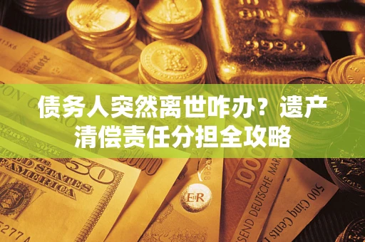 北京债务人突然离世咋办？遗产清偿责任分担全攻略