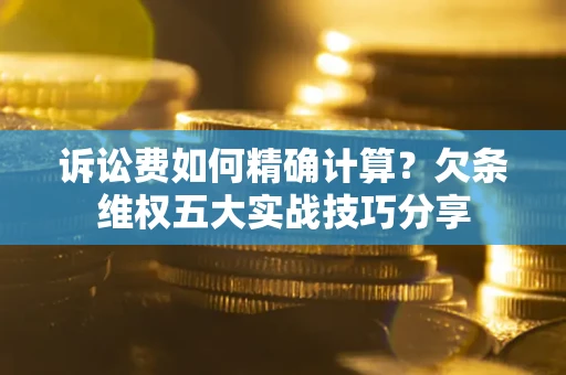 北京诉讼费如何精确计算？欠条维权五大实战技巧分享