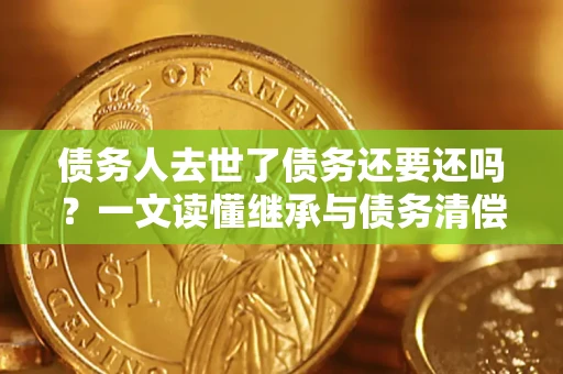 北京债务人去世了债务还要还吗？一文读懂继承与债务清偿