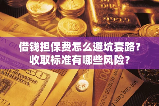 北京借钱担保费怎么避坑套路?收取标准有哪些风险? 北京借钱担保费怎么避坑套路?收取标准有哪些风险?
