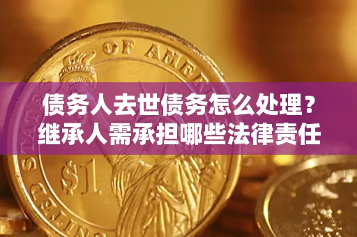 北京债务人去世债务怎么处理？继承人需承担哪些法律责任？