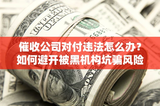 北京催收公司对付违法怎么办？如何避开被黑机构坑骗风险